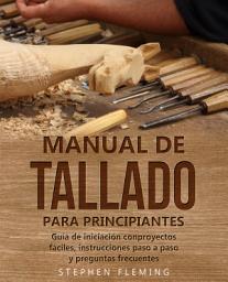 Icon image Manual de tallado para principiantes: Guía de iniciación conproyectos fáciles, instrucciones paso a paso y preguntas frecuentes