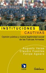 Icon image Instituciones cautivas: Opinión pública y legitimidad social de las Fuerzas Armadas