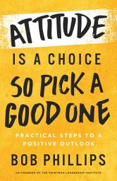 Icon image Attitude Is a Choice—So Pick a Good One: Practical Steps to a Positive Outlook