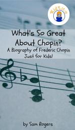 Icon image What's So Great About Chopin?: A Biography of Frederic Chopin Just for Kids!