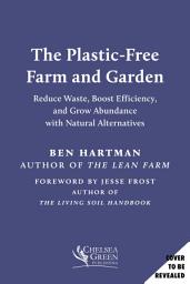 Icon image The Plastic-Free Farm and Garden: Reduce Waste, Boost Efficiency, and Grow Abundance with Natural Alternatives