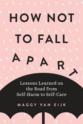 Icon image How Not to Fall Apart: Lessons Learned on the Road from Self-Harm to Self-Care