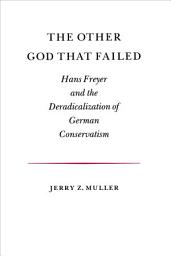 Icon image The Other God that Failed: Hans Freyer and the Deradicalization of German Conservatism