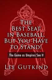 Icon image The Best Seat in Baseball, But You Have to Stand!: The Game as Umpires See It