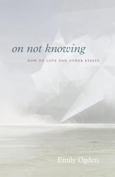 Icon image On Not Knowing: How to Love and Other Essays