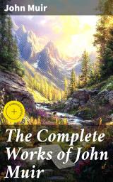 Icon image The Complete Works of John Muir: Enriched edition. Exploring Nature's Beauty: Essays of Conservation and Wilderness by a Scottish-American Environmentalist