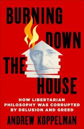Icon image Burning Down the House: How Libertarian Philosophy Was Corrupted by Delusion and Greed