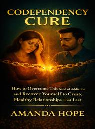 Icon image CODEPENDENCY CURE: How to Overcome this kind of Addiction and Recover Yourself to Create Healthy relationships that Last.