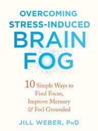 Icon image Overcoming Stress-Induced Brain Fog: 10 Simple Ways to Find Focus, Improve Memory, and Feel Grounded