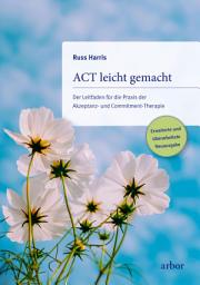 Icon image ACT leicht gemacht: Der Leitfaden für die Praxis der Akzeptanz- und Commitment-Therapie. Erweiterte und überarbeitete Neuausgabe