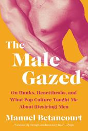 Icon image The Male Gazed: On Hunks, Heartthrobs, and What Pop Culture Taught Me About (Desiring) Men