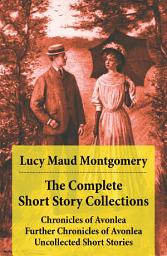 Icon image The Complete Short Story Collections: Chronicles of Avonlea + Further Chronicles of Avonlea + Uncollected Short Stories