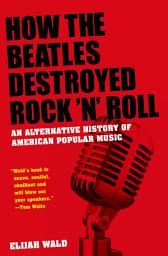 Icon image How the Beatles Destroyed Rock 'n' Roll: An Alternative History of American Popular Music