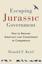 Icon image Escaping Jurassic Government: How to Recover America?s Lost Commitment to Competence