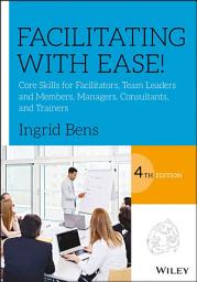 Icon image Facilitating with Ease!: Core Skills for Facilitators, Team Leaders and Members, Managers, Consultants, and Trainers, Edition 4