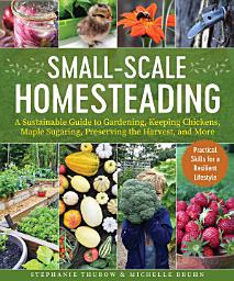 Icon image Small-Scale Homesteading: A Sustainable Guide to Gardening, Keeping Chickens, Maple Sugaring, Preserving the Harvest, and More