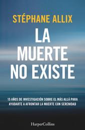 Icon image La muerte no existe: 15 años de investigación sobre el más allá para ayudarte a afrontar la muerte con serenidad