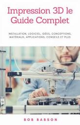 Icon image Impression 3D le Guide Complet: Installation, logiciel, idées, conceptions, matériaux, applications, conseils et plus