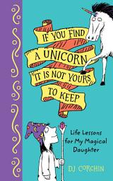 Icon image If You Find a Unicorn, It Is Not Yours to Keep: Life Lessons for My Magical Daughter