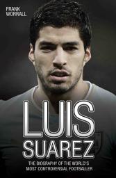 Icon image Luis Suarez - The Biography of the World's Most Controversial Footballer