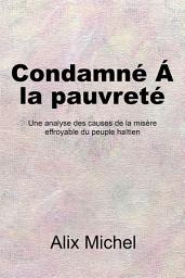 Icon image Condamne ́ Á La Pauvreté: Une Analyse Des Causes De La Misère Effroyable Du Peuple Haïtien