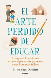 Icon image El arte perdido de educar: Recuperar la sabiduría ancestral para criar pequeños seres humanos felices
