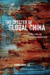 Icon image The Specter of Global China: Politics, Labor, and Foreign Investment in Africa
