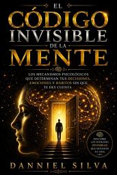 Icon image El código invisible de la mente: Los mecanismos psicológicos que determinan tus decisiones, emociones y hábitos sin que te des cuenta.
