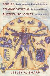 Icon image Bodies, Commodities, and Biotechnologies: Death, Mourning, and Scientific Desire in the Realm of Human Organ Transfer