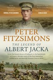 Icon image The Legend of Albert Jacka: From the brutal shores of Gallipoli to the battlefields of France, the epic story of the first Australian soldier to be awarded the Victoria Cross in WW1