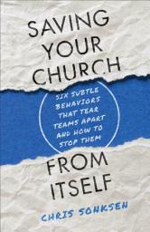 Icon image Saving Your Church from Itself: Six Subtle Behaviors That Tear Teams Apart and How to Stop Them