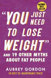 Icon image "You Just Need to Lose Weight": And 19 Other Myths About Fat People