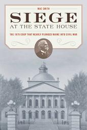 Icon image Siege at the State House: The 1879 Coup that Nearly Plunged Maine into Civil War