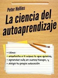 Icon image La ciencia del autoaprendizaje: Cómo enseñarte a ti mismo lo que quieras, aprender más en menos tiempo y dirigir tu propia educación
