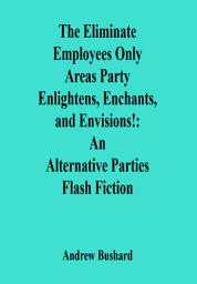 Icon image The Eliminate Employees Only Areas Party Enlightens, Enchants, and Envisions!: An Alternative Parties Flash Fiction