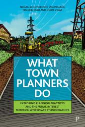 Icon image What Town Planners Do: Exploring Planning Practices and the Public Interest through Workplace Ethnographies