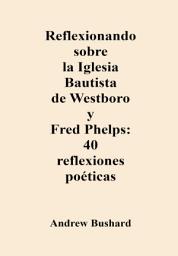 Icon image Reflexionando sobre la Iglesia Bautista de Westboro y Fred Phelps: 40 reflexiones poéticas