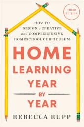 Icon image Home Learning Year by Year, Third Edition: How to Design a Creative and Comprehensive Homeschool Curriculum