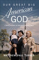 Icon image Our Great Big American God: A Short History of Our Ever-Growing Deity