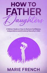 Icon image How to Father Daughters: A fathers Guide on How to Nurture Confidence, Independence, and Emotional Security in Girls