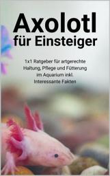 Icon image Axolotl für Einsteiger: 1x1 Ratgeber für artgerechte Haltung, Pflege und Fütterung im Aquarium inkl. Interessante Fakten, Ausgabe 2
