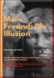 Icon image Mein Freund: Die Illusion: Dann schuf der Mensch sich einen Gott als ein Perfektes Vorbild
