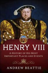 Icon image Henry VIII: A History of his Most Important Places and Events