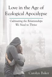 Icon image Love in the Age of Ecological Apocalypse: Cultivating the Relationships We Need to Thrive