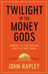 Icon image Twilight of the Money Gods: Economics as a Religion and How it all Went Wrong