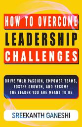 Icon image How to Overcome Leadership Challenges: Drive Your Passion, Empower Teams, Foster Growth and Become the Leader You Are Meant to Be