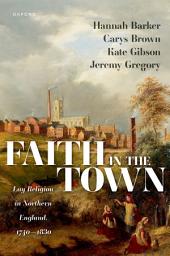Icon image Faith in the Town: Lay Religion in Northern England, 1740–1830