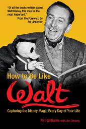 Icon image How to Be Like Walt: Capturing the Disney Magic Every Day of Your Life