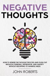 Icon image Negative Thoughts: How to Rewire the Thought Process and Flush out Negative Thinking, Depression, and Anxiety Without Resorting to Harmful Meds