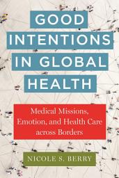 Icon image Good Intentions in Global Health: Medical Missions, Emotion, and Health Care across Borders